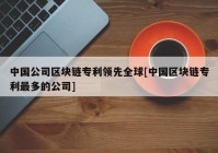 中国公司区块链专利领先全球[中国区块链专利最多的公司]