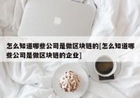 怎么知道哪些公司是做区块链的[怎么知道哪些公司是做区块链的企业]