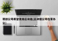 初创公司希望使用区块链[区块链公司在家办公]