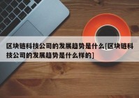 区块链科技公司的发展趋势是什么[区块链科技公司的发展趋势是什么样的]