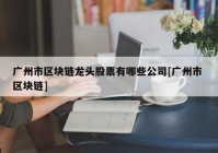 广州市区块链龙头股票有哪些公司[广州市 区块链]