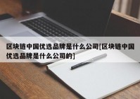 区块链中国优选品牌是什么公司[区块链中国优选品牌是什么公司的]