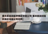 重庆新旧动能转换区块链公司[重庆新旧动能转换区块链公司招聘]