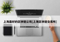 上海最好的区块链公司[上海区块链交易所]