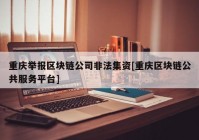 重庆举报区块链公司非法集资[重庆区块链公共服务平台]