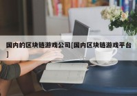 国内的区块链游戏公司[国内区块链游戏平台]