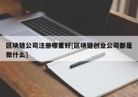 区块链公司注册哪里好[区块链创业公司都是做什么]