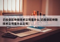 已投资区块链技术公司是什么[已投资区块链技术公司是什么公司]