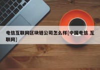 电信互联网区块链公司怎么样[中国电信 互联网]