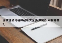 区块链公司名称起名大全[区块链公司有哪些?]