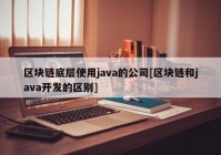 区块链底层使用java的公司[区块链和java开发的区别]