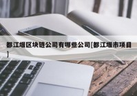 都江堰区块链公司有哪些公司[都江堰市项目]