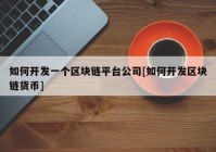 如何开发一个区块链平台公司[如何开发区块链货币]