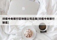 印度中央银行区块链公司总裁[印度中央银行制度]