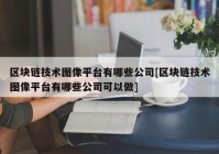 区块链技术图像平台有哪些公司[区块链技术图像平台有哪些公司可以做]