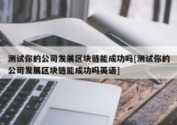 测试你的公司发展区块链能成功吗[测试你的公司发展区块链能成功吗英语]