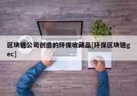 区块链公司创造的环保收藏品[环保区块链gec]