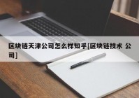 区块链天津公司怎么样知乎[区块链技术 公司]