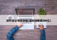 深科技公司区块链[深科技投资100亿]