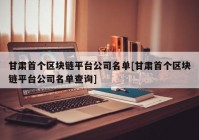 甘肃首个区块链平台公司名单[甘肃首个区块链平台公司名单查询]