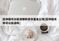 区块链可以投资哪种货币基金公司[区块链币种可以投资吗]