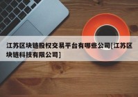 江苏区块链股权交易平台有哪些公司[江苏区块链科技有限公司]