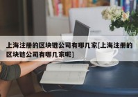 上海注册的区块链公司有哪几家[上海注册的区块链公司有哪几家呢]