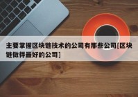 主要掌握区块链技术的公司有那些公司[区块链做得最好的公司]